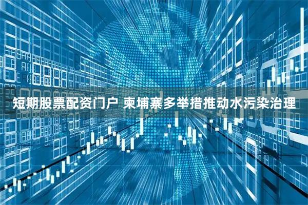 短期股票配资门户 柬埔寨多举措推动水污染治理