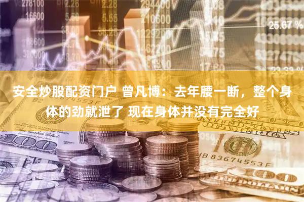 安全炒股配资门户 曾凡博：去年腰一断，整个身体的劲就泄了 现在身体并没有完全好