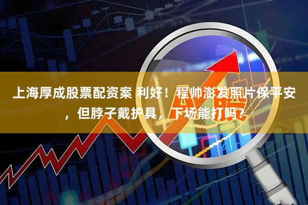 上海厚成股票配资案 利好！程帅澎发照片保平安，但脖子戴护具，下场能打吗？