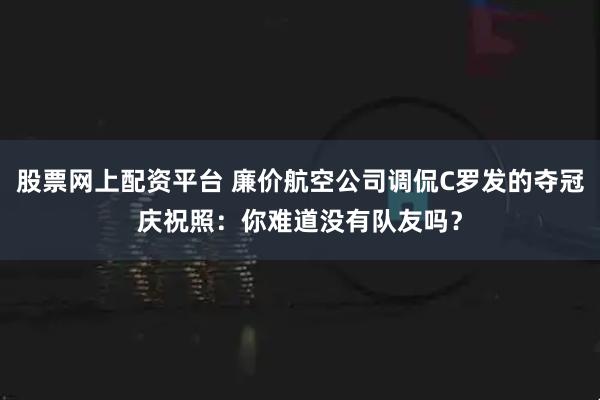股票网上配资平台 廉价航空公司调侃C罗发的夺冠庆祝照：你难道没有队友吗？
