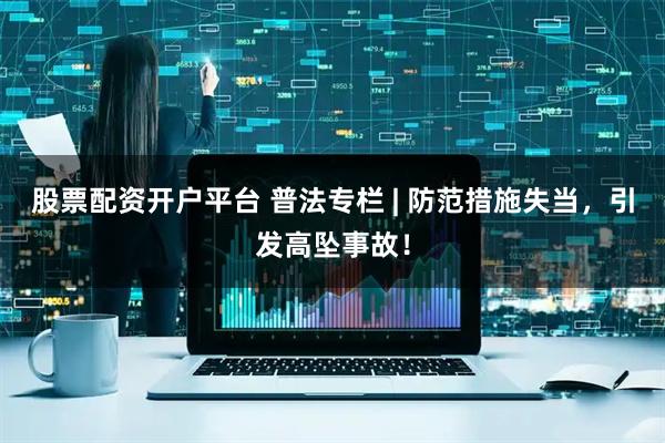 股票配资开户平台 普法专栏 | 防范措施失当，引发高坠事故！