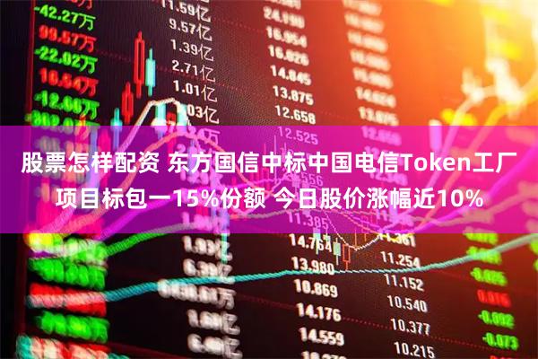 股票怎样配资 东方国信中标中国电信Token工厂项目标包一15%份额 今日股价涨幅近10%