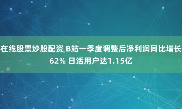 在线股票炒股配资 B站一季度调整后净利润同比增长62% 日活用户达1.15亿