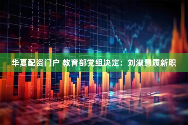 华夏配资门户 教育部党组决定：刘淑慧履新职