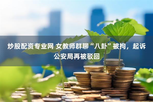 炒股配资专业网 女教师群聊“八卦”被拘，起诉公安局再被驳回
