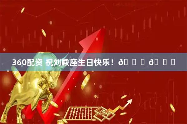 360配资 祝刘殿座生日快乐！🎂🎂