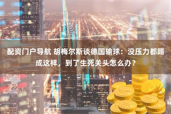 配资门户导航 胡梅尔斯谈德国输球：没压力都踢成这样，到了生死关头怎么办？