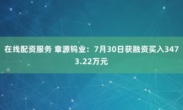在线配资服务 章源钨业：7月30日获融资买入3473.22万元