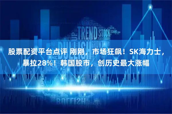 股票配资平台点评 刚刚，市场狂飙！SK海力士，暴拉28%！韩国股市，创历史最大涨幅