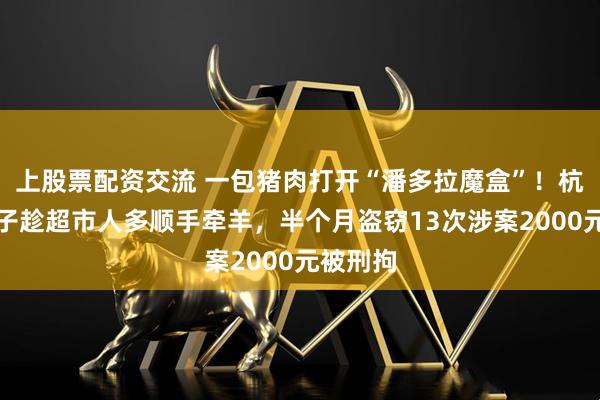 上股票配资交流 一包猪肉打开“潘多拉魔盒”！杭州一女子趁超市人多顺手牵羊，半个月盗窃13次涉案2000元被刑拘