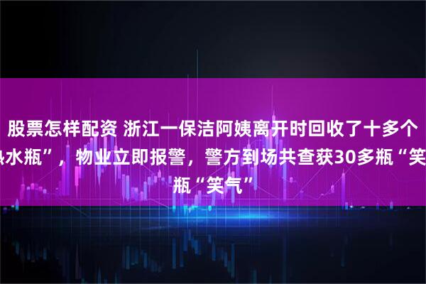 股票怎样配资 浙江一保洁阿姨离开时回收了十多个“热水瓶”，物业立即报警，警方到场共查获30多瓶“笑气”