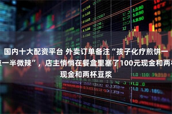 国内十大配资平台 外卖订单备注“孩子化疗煎饼一半不辣一半微辣”，店主悄悄在餐盒里塞了100元现金和两杯豆浆