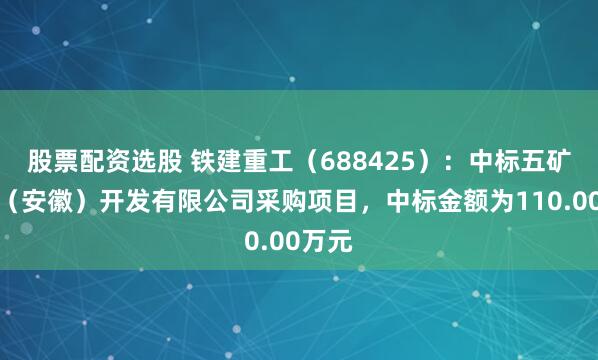 股票配资选股 铁建重工（688425）：中标五矿矿业（安徽）开发有限公司采购项目，中标金额为110.00万元