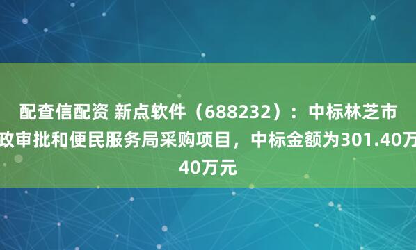 配查信配资 新点软件（688232）：中标林芝市行政审批和便民服务局采购项目，中标金额为301.40万元