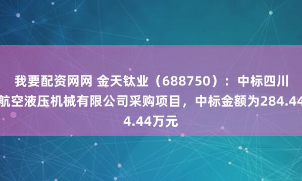 我要配资网网 金天钛业（688750）：中标四川凌峰航空液压机械有限公司采购项目，中标金额为284.44万元