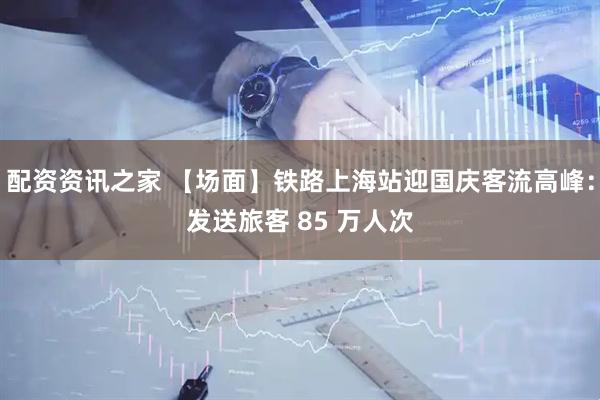 配资资讯之家 【场面】铁路上海站迎国庆客流高峰：发送旅客 85 万人次